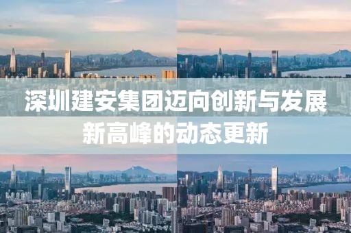 深圳建安集团迈向创新与发展新高峰的动态更新