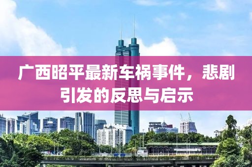 广西昭平最新车祸事件，悲剧引发的反思与启示