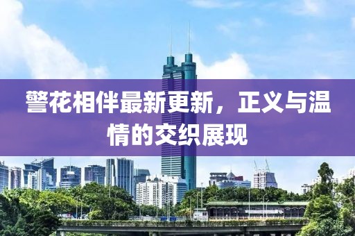 警花相伴最新更新，正义与温情的交织展现