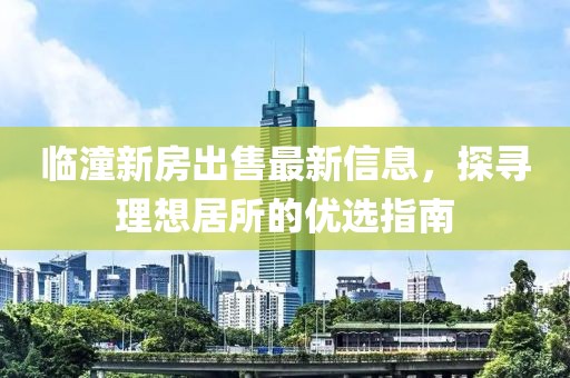 临潼新房出售最新信息，探寻理想居所的优选指南