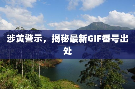 涉黄警示，揭秘最新GIF番号出处