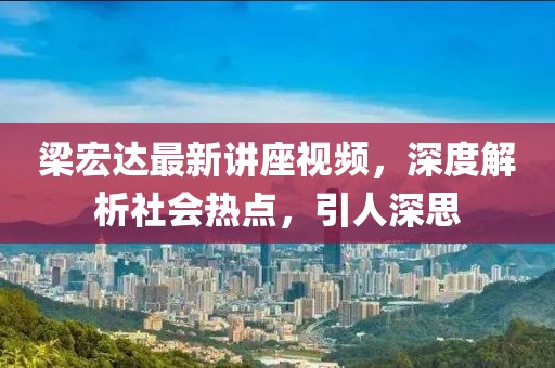 梁宏达最新讲座视频，深度解析社会热点，引人深思