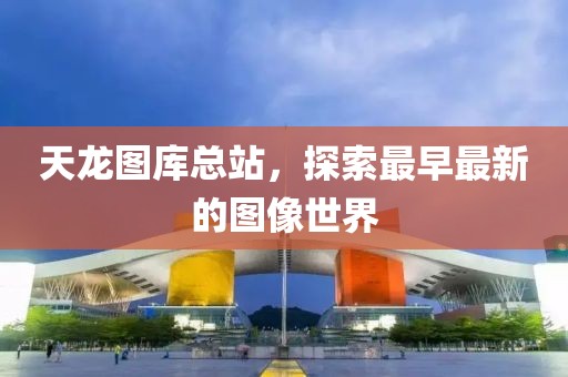 天龙图库总站，探索最早最新的图像世界