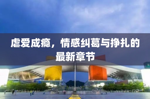 虐爱成瘾，情感纠葛与挣扎的最新章节