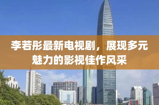 李若彤最新电视剧，展现多元魅力的影视佳作风采