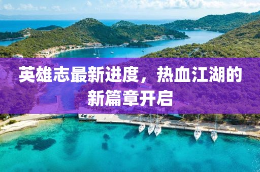 英雄志最新进度，热血江湖的新篇章开启