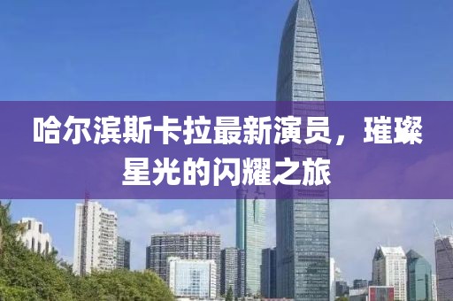 哈尔滨斯卡拉最新演员，璀璨星光的闪耀之旅