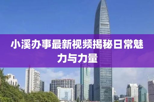 小溪办事最新视频揭秘日常魅力与力量