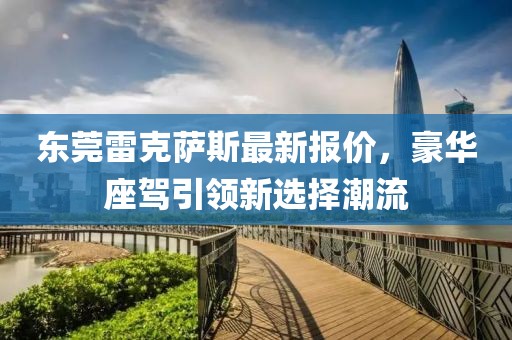 东莞雷克萨斯最新报价，豪华座驾引领新选择潮流