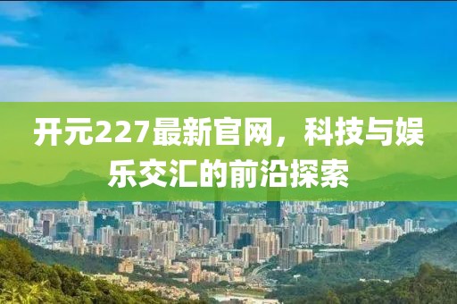 开元227最新官网，科技与娱乐交汇的前沿探索