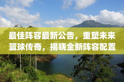 最佳阵容最新公告，重塑未来篮球传奇，揭晓全新阵容配置