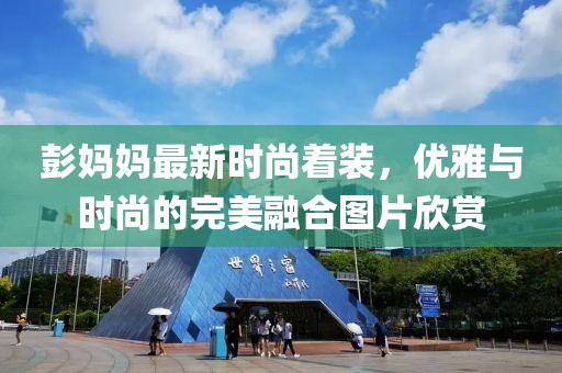 彭妈妈最新时尚着装，优雅与时尚的完美融合图片欣赏
