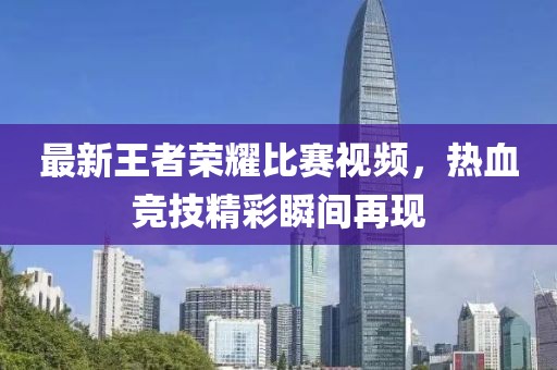 最新王者荣耀比赛视频，热血竞技精彩瞬间再现