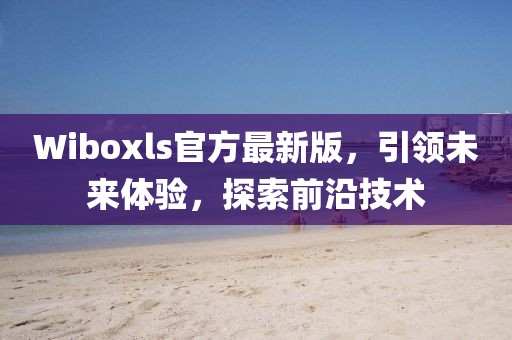 Wiboxls官方最新版，引领未来体验，探索前沿技术
