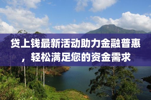 贷上钱最新活动助力金融普惠，轻松满足您的资金需求