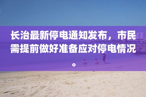 长治最新停电通知发布，市民需提前做好准备应对停电情况。