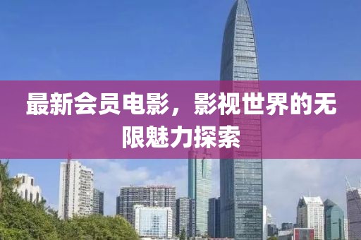 最新会员电影，影视世界的无限魅力探索