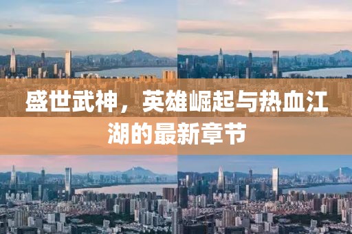 盛世武神，英雄崛起与热血江湖的最新章节