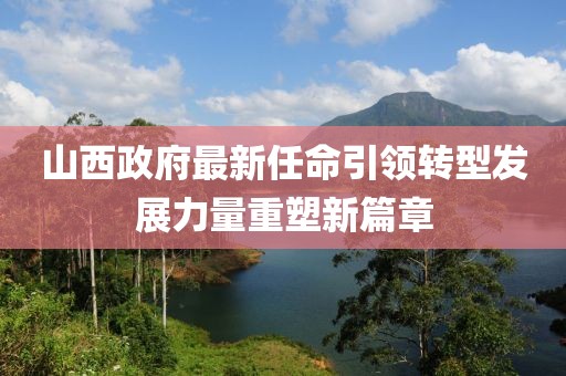 山西政府最新任命引领转型发展力量重塑新篇章