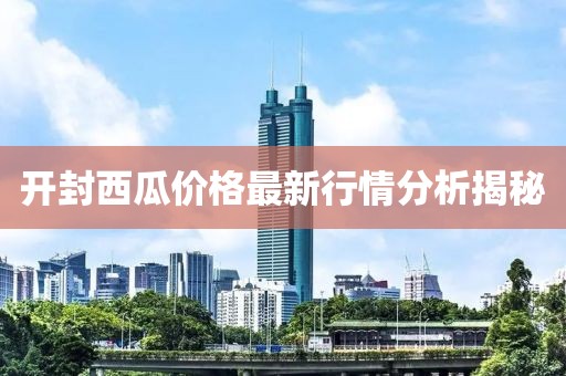 开封西瓜价格最新行情分析揭秘