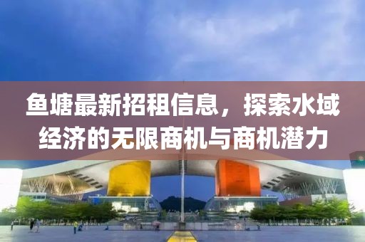 鱼塘最新招租信息，探索水域经济的无限商机与商机潜力