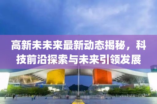 高新未未来最新动态揭秘，科技前沿探索与未来引领发展