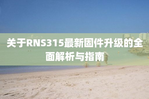 关于RNS315最新固件升级的全面解析与指南