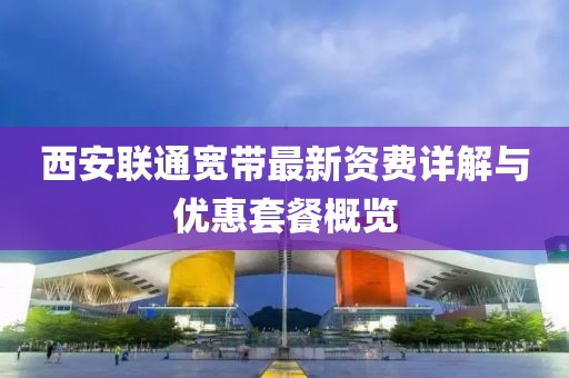西安联通宽带最新资费详解与优惠套餐概览