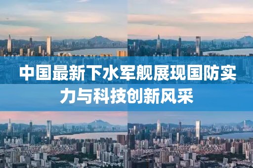 中国最新下水军舰展现国防实力与科技创新风采