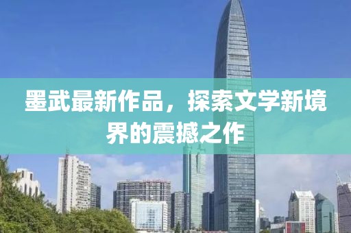 墨武最新作品，探索文学新境界的震撼之作
