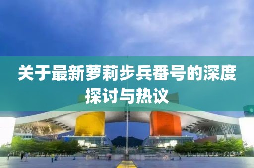 关于最新萝莉步兵番号的深度探讨与热议