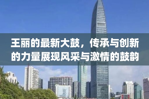 王丽的最新大鼓，传承与创新的力量展现风采与激情的鼓韵