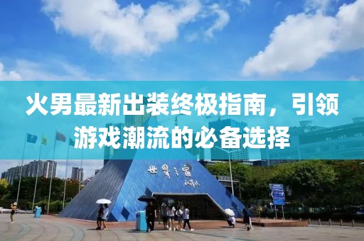 火男最新出装终极指南，引领游戏潮流的必备选择