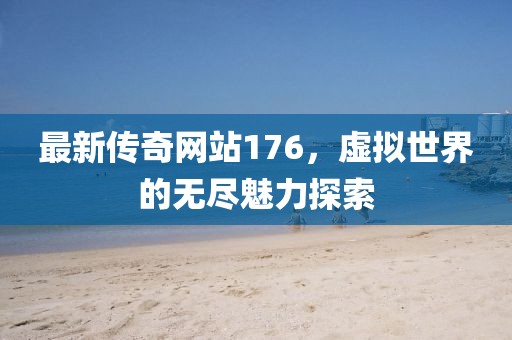 最新传奇网站176，虚拟世界的无尽魅力探索