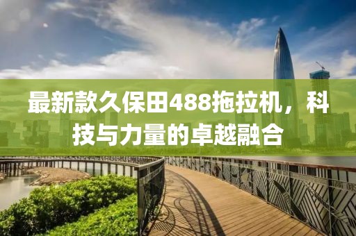 最新款久保田488拖拉机，科技与力量的卓越融合