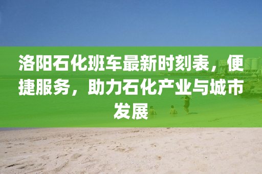 洛阳石化班车最新时刻表，便捷服务，助力石化产业与城市发展