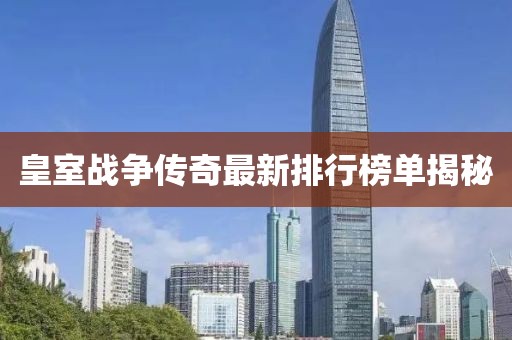 皇室战争传奇最新排行榜单揭秘