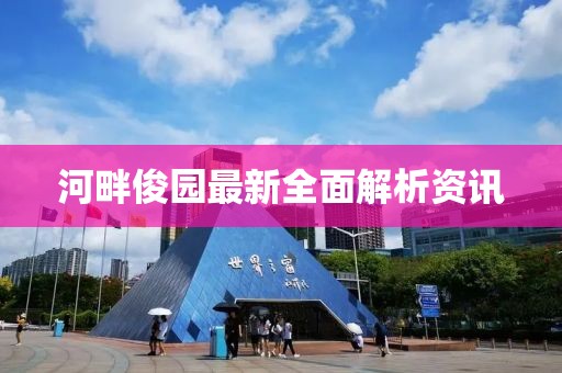 河畔俊园最新全面解析资讯