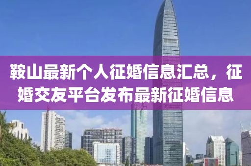 鞍山最新个人征婚信息汇总，征婚交友平台发布最新征婚信息