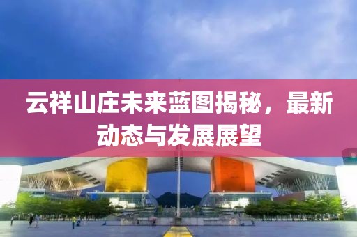 云祥山庄未来蓝图揭秘，最新动态与发展展望