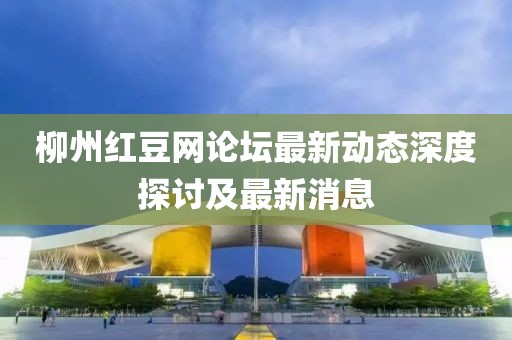柳州红豆网论坛最新动态深度探讨及最新消息