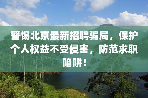 警惕北京最新招聘骗局，保护个人权益不受侵害，防范求职陷阱！