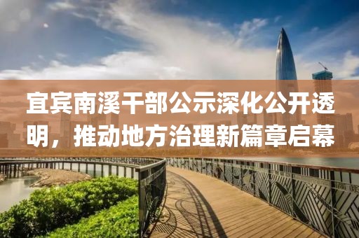 宜宾南溪干部公示深化公开透明，推动地方治理新篇章启幕