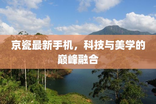 京瓷最新手机，科技与美学的巅峰融合