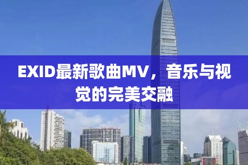 EXID最新歌曲MV，音乐与视觉的完美交融
