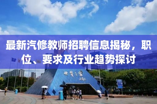 最新汽修教师招聘信息揭秘，职位、要求及行业趋势探讨
