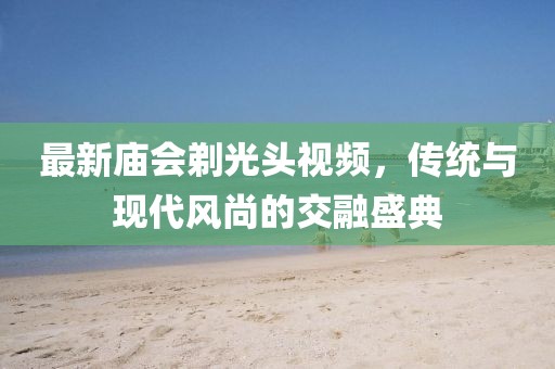 最新庙会剃光头视频，传统与现代风尚的交融盛典