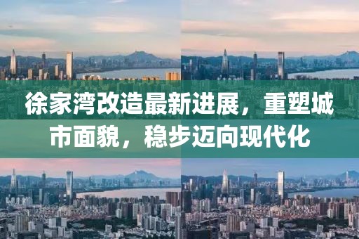 徐家湾改造最新进展，重塑城市面貌，稳步迈向现代化