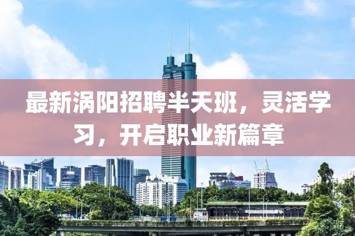最新涡阳招聘半天班，灵活学习，开启职业新篇章