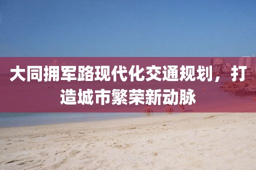 大同拥军路现代化交通规划，打造城市繁荣新动脉